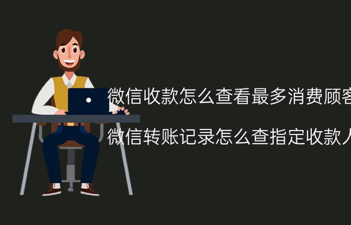 微信收款怎么查看最多消费顾客 微信转账记录怎么查指定收款人？